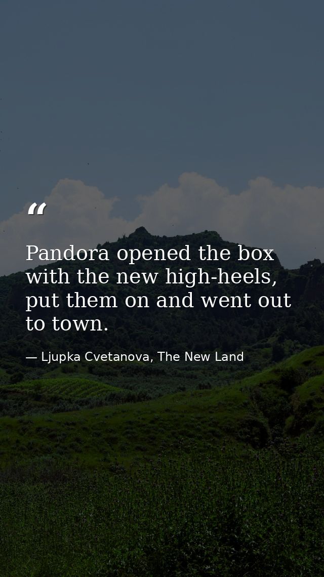 Pandora opened the box with the new high-heels, put them on and went out to town. — Ljupka Cvetanova, The New Land