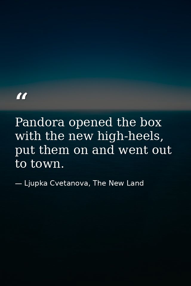 Pandora opened the box with the new high-heels, put them on and went out to town. — Ljupka Cvetanova, The New Land
