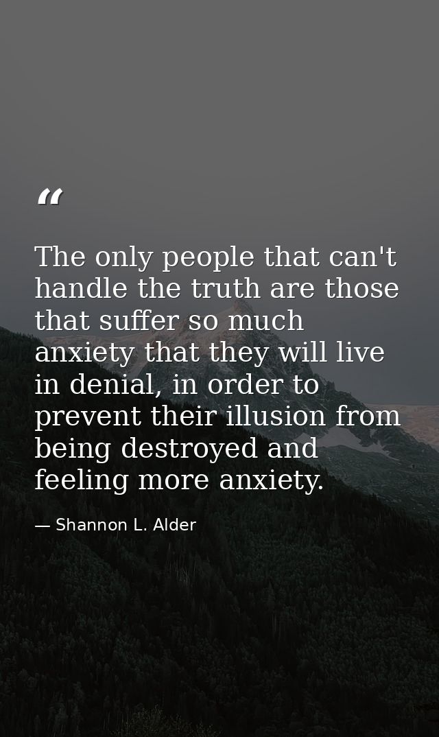 The only people that can't handle the truth are those that suffer so much anxiety that they will live in denial, in orde — Shannon L. Alder