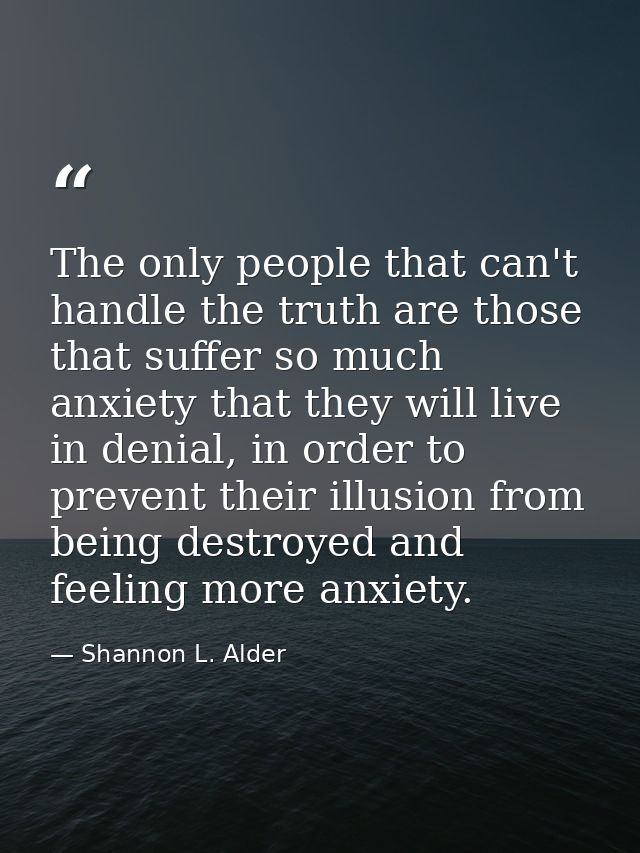 The only people that can't handle the truth are those that suffer so much anxiety that they will live in denial, in orde — Shannon L. Alder