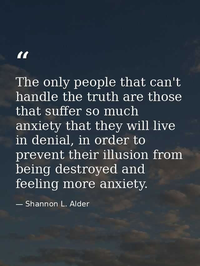 The only people that can't handle the truth are those that suffer so much anxiety that they will live in denial, in orde — Shannon L. Alder