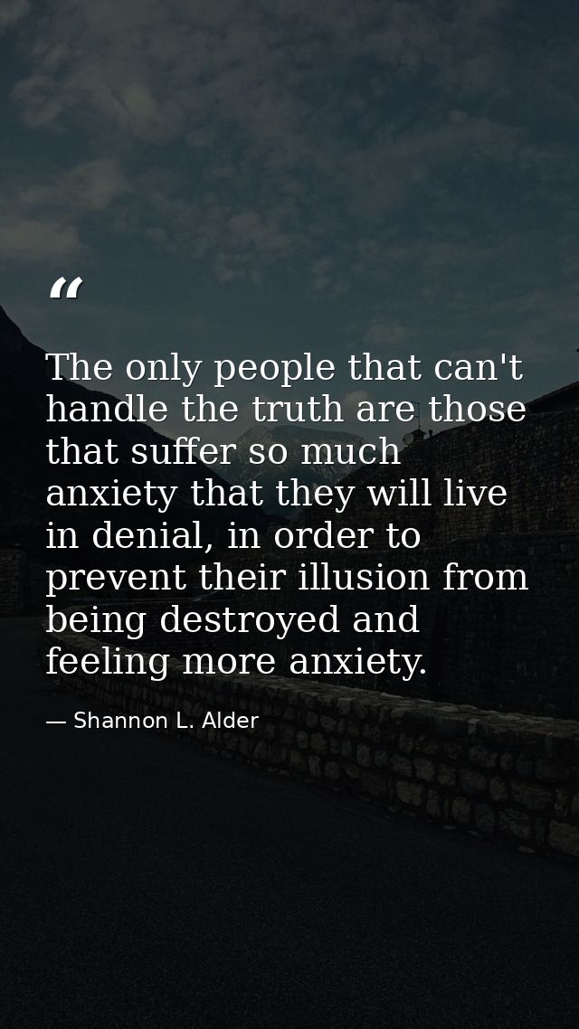 The only people that can't handle the truth are those that suffer so much anxiety that they will live in denial, in orde — Shannon L. Alder