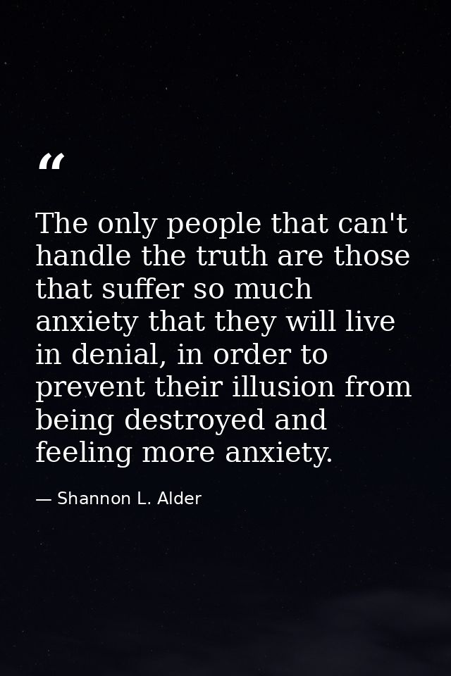 The only people that can't handle the truth are those that suffer so much anxiety that they will live in denial, in orde — Shannon L. Alder