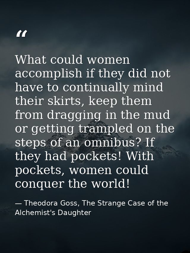 What could women accomplish if they did not have to continually mind their skirts, keep them from dragging in the mud or — Theodora Goss, The Strange Case of the Alchemist's Daughter