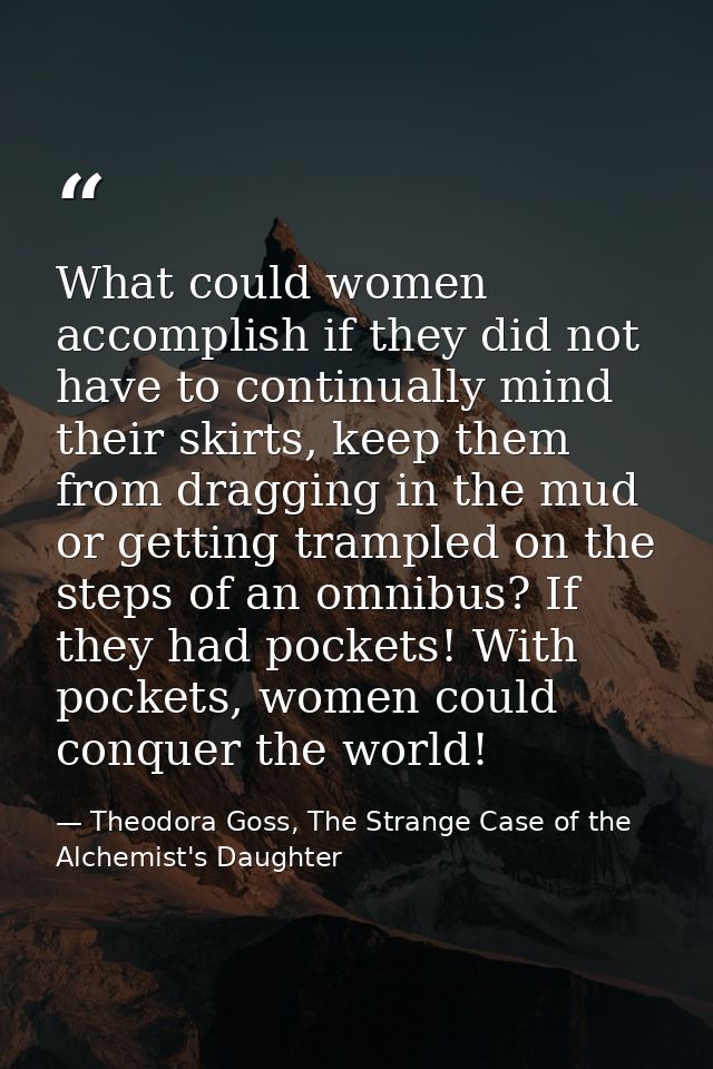 What could women accomplish if they did not have to continually mind their skirts, keep them from dragging in the mud or — Theodora Goss, The Strange Case of the Alchemist's Daughter