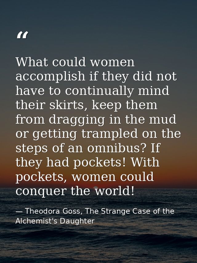 What could women accomplish if they did not have to continually mind their skirts, keep them from dragging in the mud or — Theodora Goss, The Strange Case of the Alchemist's Daughter