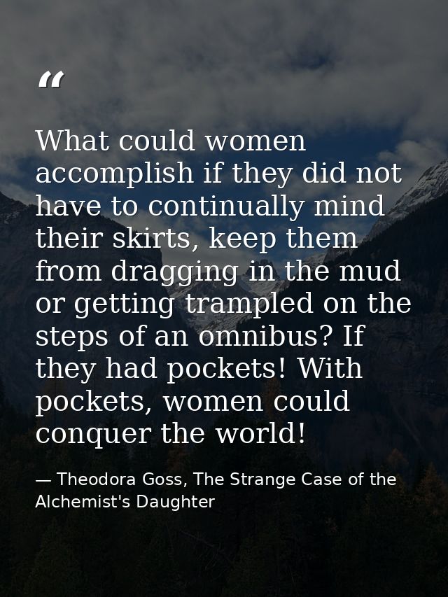 What could women accomplish if they did not have to continually mind their skirts, keep them from dragging in the mud or — Theodora Goss, The Strange Case of the Alchemist's Daughter