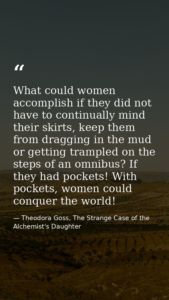 What could women accomplish if they did not have to continually mind their skirts, keep them from dragging in the mud or — Theodora Goss, The Strange Case of the Alchemist's Daughter