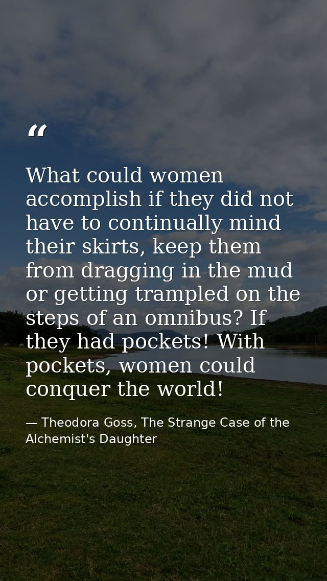 What could women accomplish if they did not have to continually mind their skirts, keep them from dragging in the mud or — Theodora Goss, The Strange Case of the Alchemist's Daughter