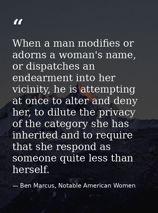 When a man modifies or adorns a woman's name, or dispatches an endearment into her vicinity, he is attempting at once to — Ben Marcus, Notable American Women