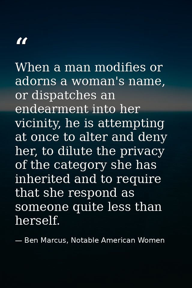 When a man modifies or adorns a woman's name, or dispatches an endearment into her vicinity, he is attempting at once to — Ben Marcus, Notable American Women