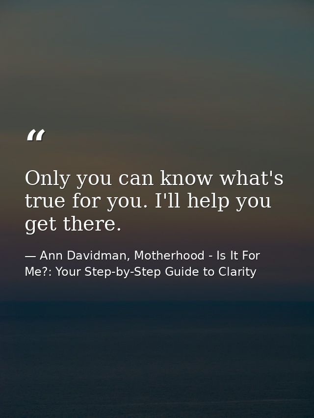 Only you can know what's true for you. I'll help you get there. — Ann Davidman, Motherhood - Is It For Me?: Your Step-by-Step Guide to Clarity