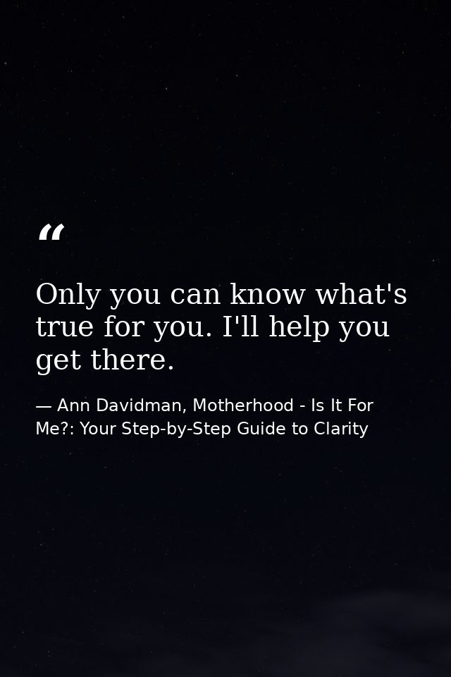 Only you can know what's true for you. I'll help you get there. — Ann Davidman, Motherhood - Is It For Me?: Your Step-by-Step Guide to Clarity