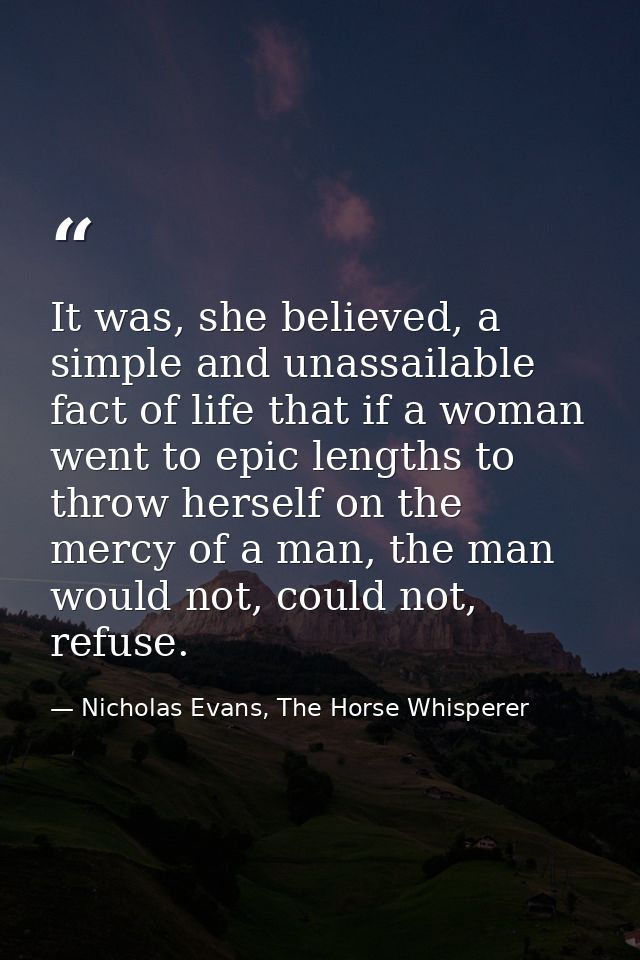 It was, she believed, a simple and unassailable fact of life that if a woman went to epic lengths to throw herself on th — Nicholas Evans, The Horse Whisperer