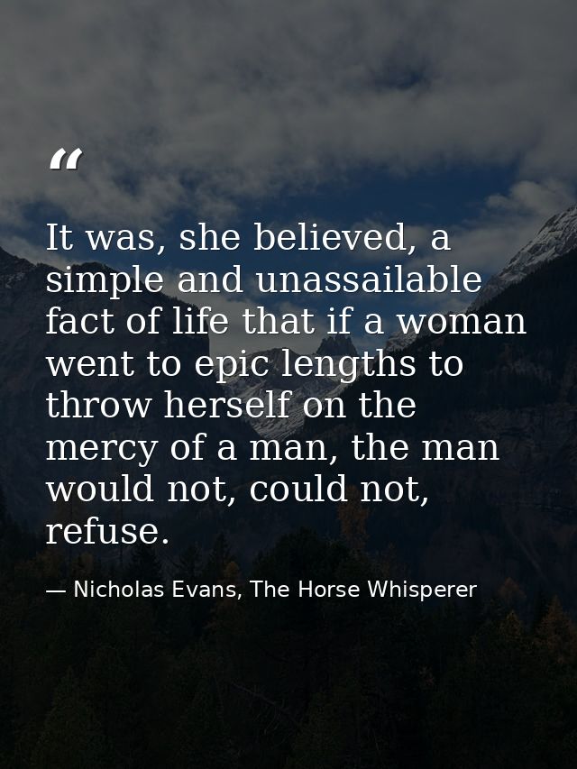 It was, she believed, a simple and unassailable fact of life that if a woman went to epic lengths to throw herself on th — Nicholas Evans, The Horse Whisperer