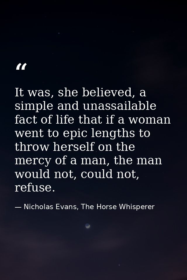 It was, she believed, a simple and unassailable fact of life that if a woman went to epic lengths to throw herself on th — Nicholas Evans, The Horse Whisperer