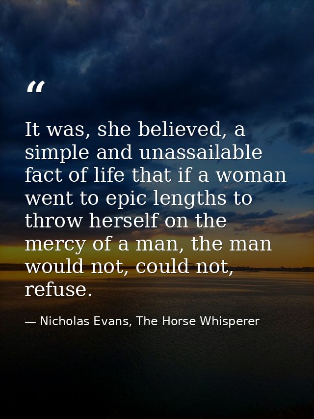 It was, she believed, a simple and unassailable fact of life that if a woman went to epic lengths to throw herself on th — Nicholas Evans, The Horse Whisperer