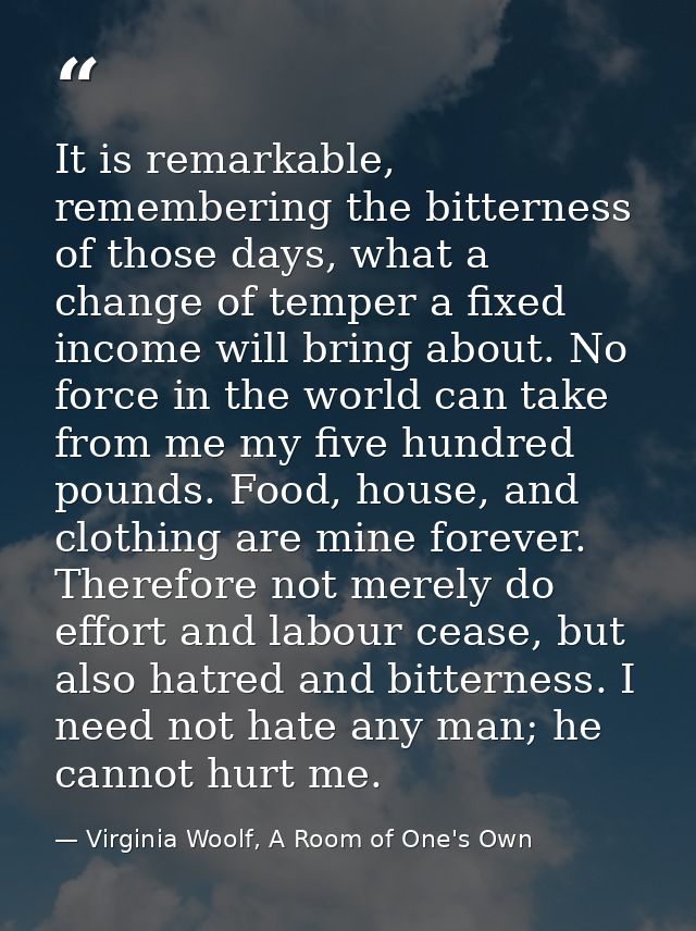 It is remarkable, remembering the bitterness of those days, what a change of temper a fixed income will bring about. No  — Virginia Woolf, A Room of One's Own