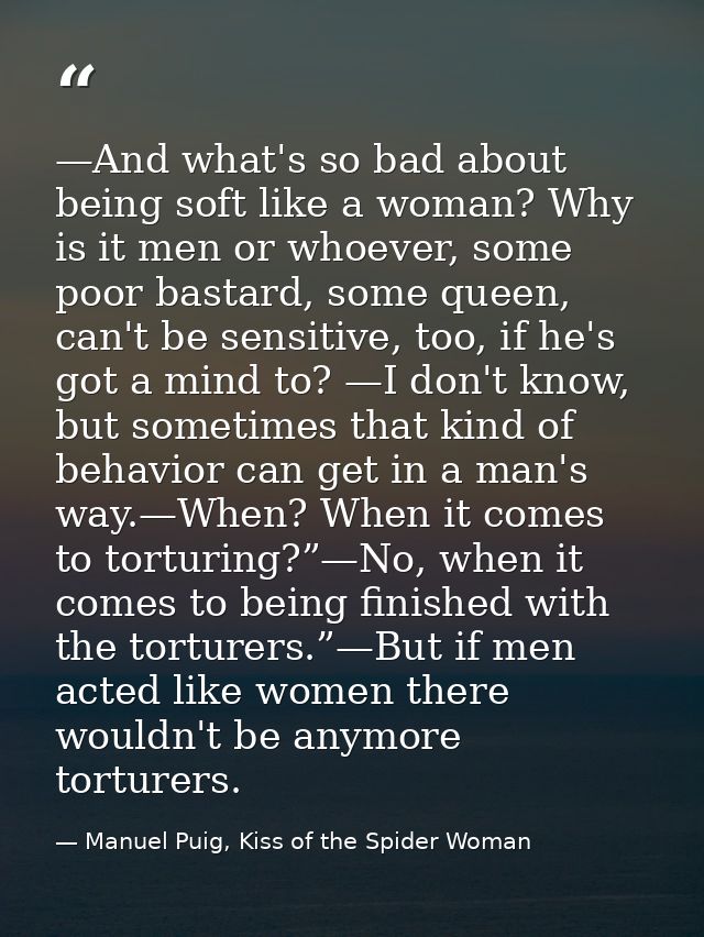 —And what's so bad about being soft like a woman? Why is it men or whoever, some poor bastard, some queen, can't be sens — Manuel Puig, Kiss of the Spider Woman