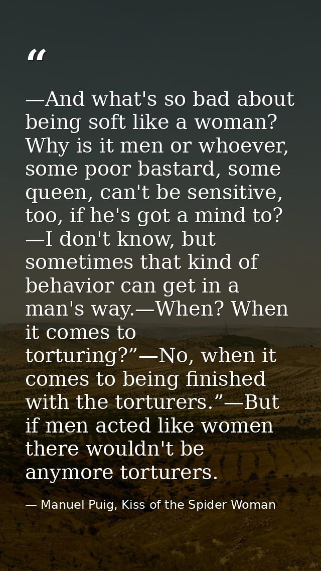 —And what's so bad about being soft like a woman? Why is it men or whoever, some poor bastard, some queen, can't be sens — Manuel Puig, Kiss of the Spider Woman
