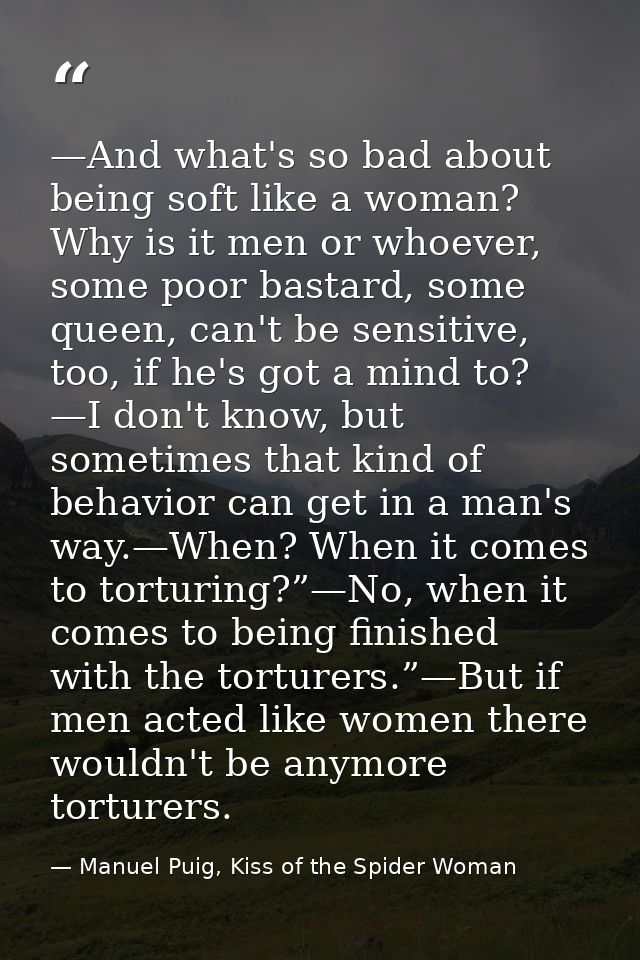 —And what's so bad about being soft like a woman? Why is it men or whoever, some poor bastard, some queen, can't be sens — Manuel Puig, Kiss of the Spider Woman