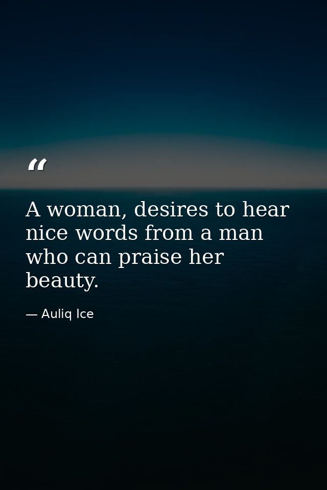 A woman, desires to hear nice words from a man who can praise her beauty. — Auliq Ice
