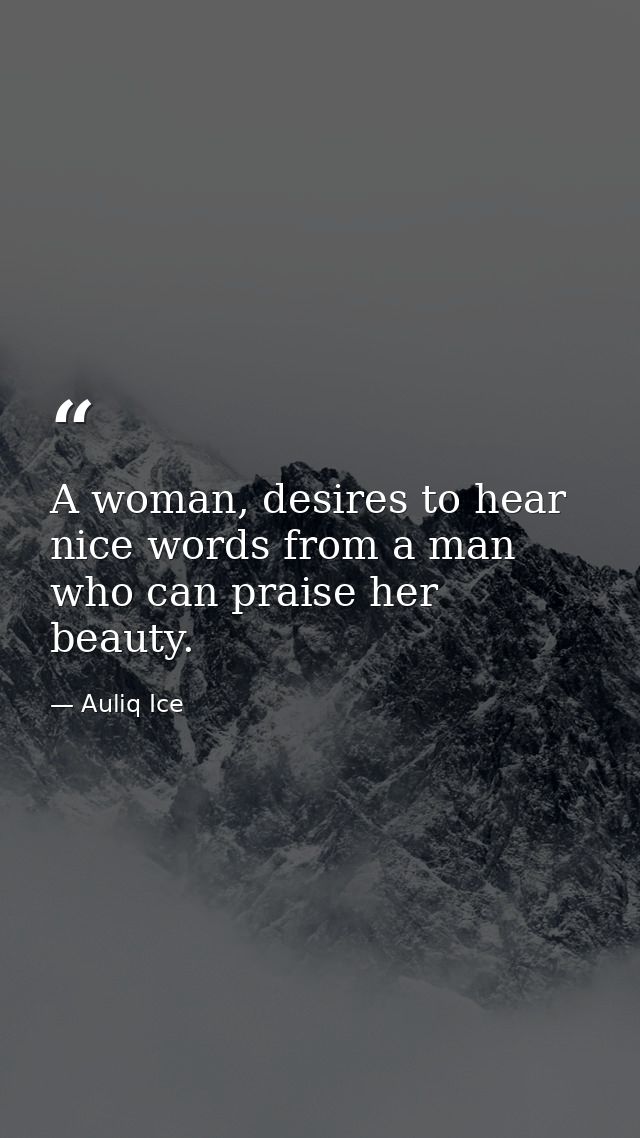 A woman, desires to hear nice words from a man who can praise her beauty. — Auliq Ice