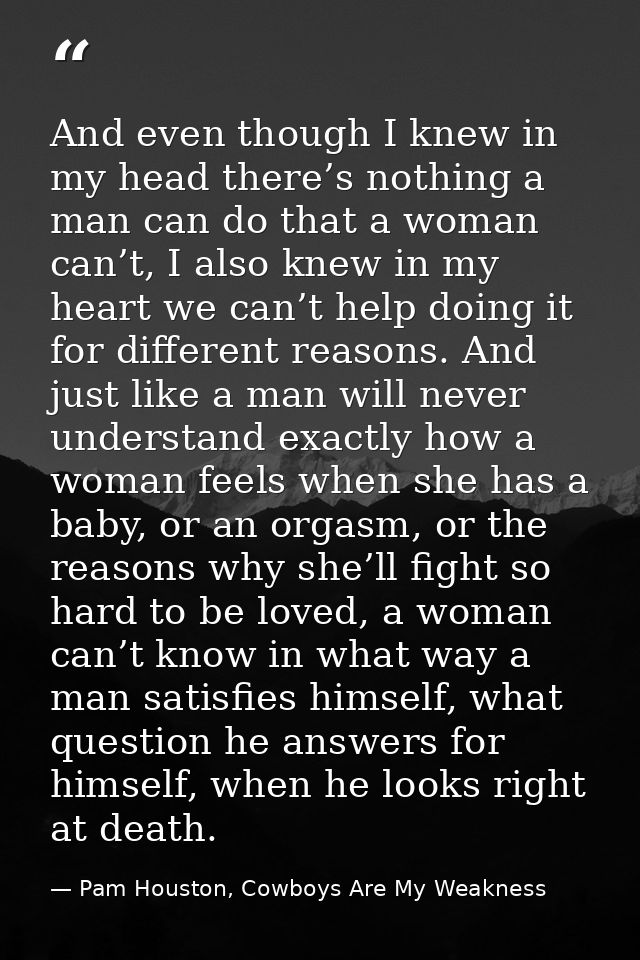 And even though I knew in my head there’s nothing a man can do that a woman can’t, I also knew in my heart we can’t help — Pam Houston, Cowboys Are My Weakness