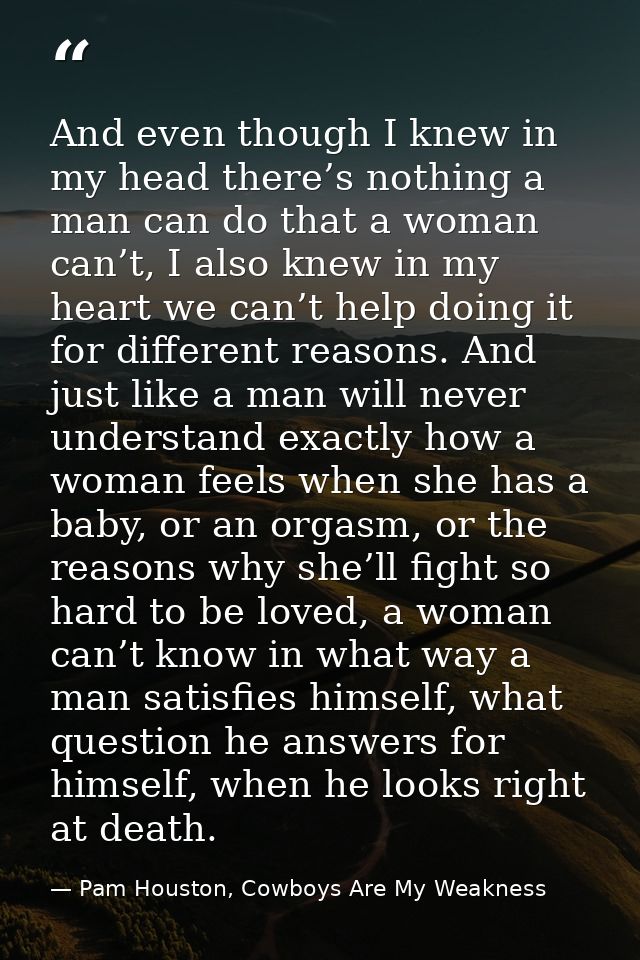 And even though I knew in my head there’s nothing a man can do that a woman can’t, I also knew in my heart we can’t help — Pam Houston, Cowboys Are My Weakness