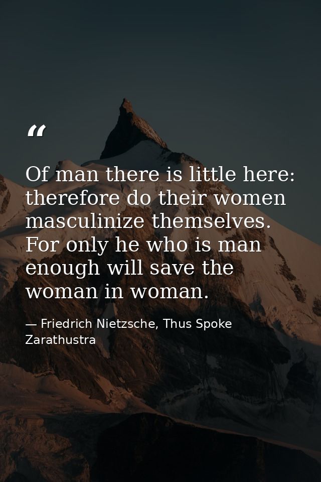 Of man there is little here: therefore do their women masculinize themselves. For only he who is man enough will save th — Friedrich Nietzsche, Thus Spoke Zarathustra
