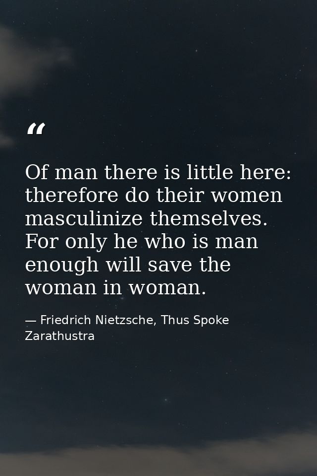 Of man there is little here: therefore do their women masculinize themselves. For only he who is man enough will save th — Friedrich Nietzsche, Thus Spoke Zarathustra