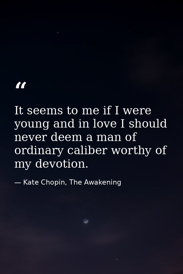 It seems to me if I were young and in love I should never deem a man of ordinary caliber worthy of my devotion. — Kate Chopin, The Awakening