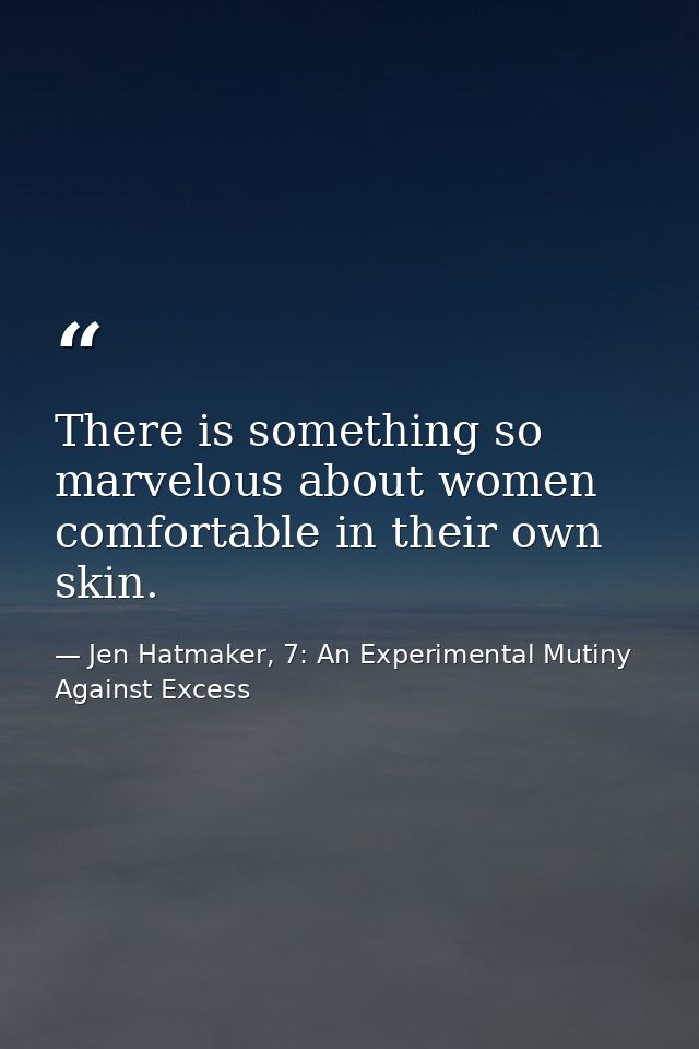 There is something so marvelous about women comfortable in their own skin. — Jen Hatmaker, 7: An Experimental Mutiny Against Excess