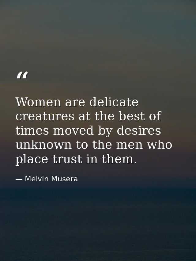Women are delicate creatures at the best of times moved by desires unknown to the men who place trust in them. — Melvin Musera
