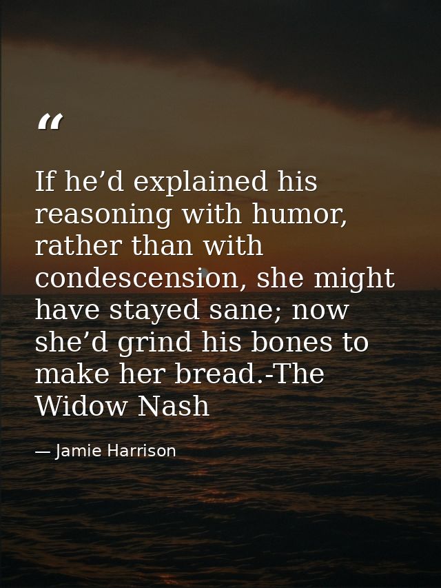 If he’d explained his reasoning with humor, rather than with condescension, she might have stayed sane; now she’d grind  — Jamie Harrison