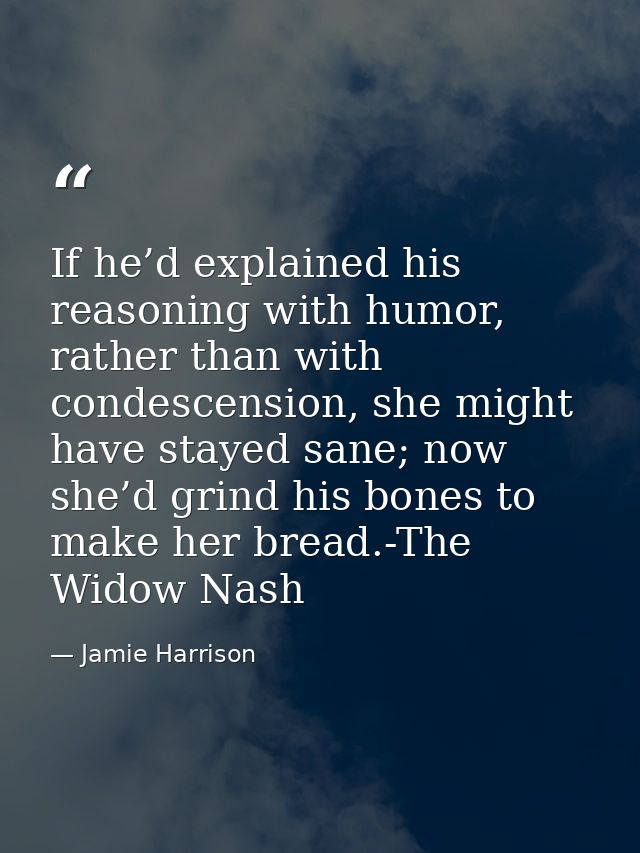 If he’d explained his reasoning with humor, rather than with condescension, she might have stayed sane; now she’d grind  — Jamie Harrison