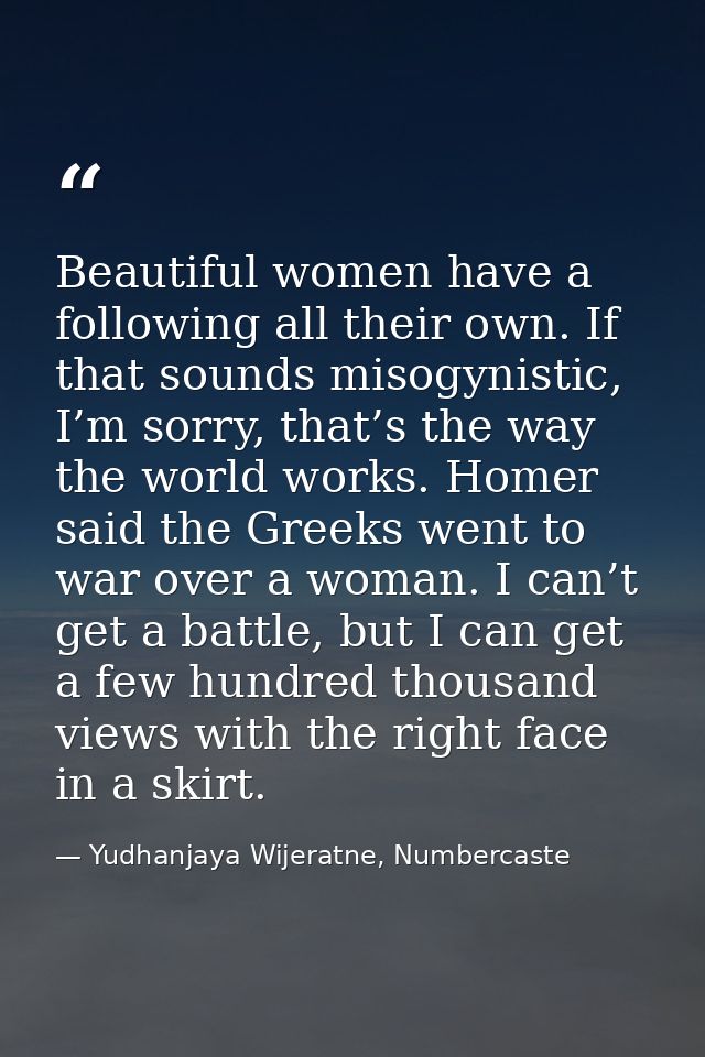 Beautiful women have a following all their own. If that sounds misogynistic, I’m sorry, that’s the way the world works.  — Yudhanjaya Wijeratne, Numbercaste