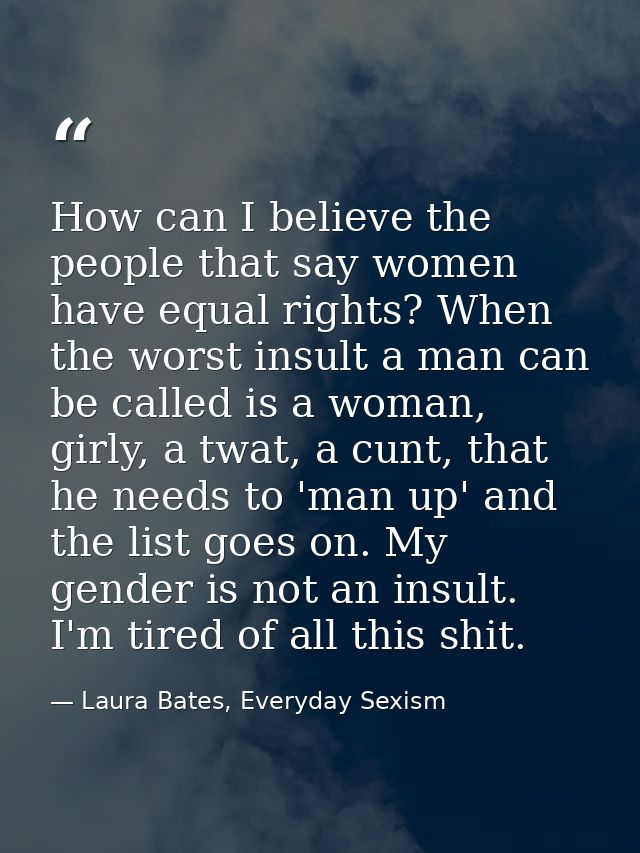 How can I believe the people that say women have equal rights? When the worst insult a man can be called is a woman, gir — Laura Bates, Everyday Sexism