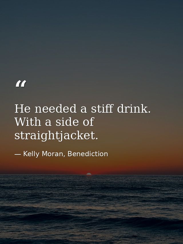 He needed a stiff drink. With a side of straightjacket. — Kelly Moran, Benediction