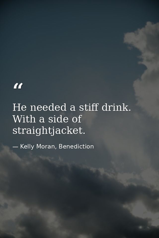 He needed a stiff drink. With a side of straightjacket. — Kelly Moran, Benediction