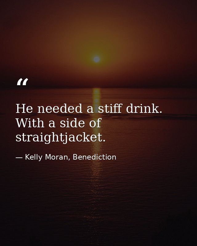 He needed a stiff drink. With a side of straightjacket. — Kelly Moran, Benediction