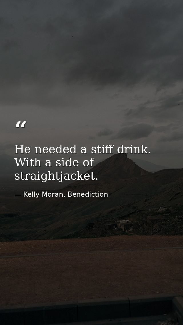 He needed a stiff drink. With a side of straightjacket. — Kelly Moran, Benediction