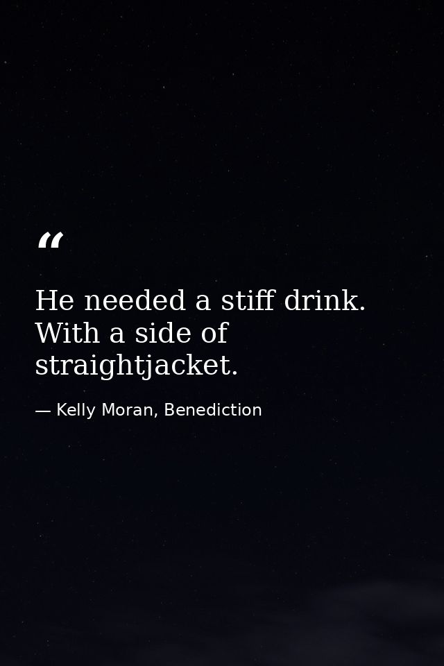 He needed a stiff drink. With a side of straightjacket. — Kelly Moran, Benediction
