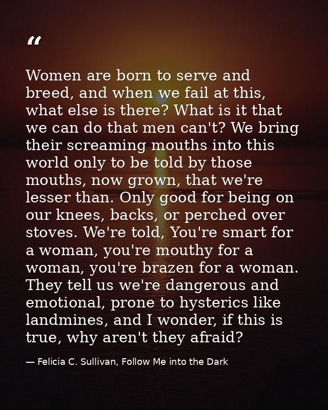Women are born to serve and breed, and when we fail at this, what else is there? What is it that we can do that men can' — Felicia C. Sullivan, Follow Me into the Dark