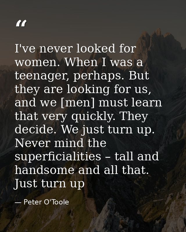 I've never looked for women. When I was a teenager, perhaps. But they are looking for us, and we [men] must learn that v — Peter O'Toole