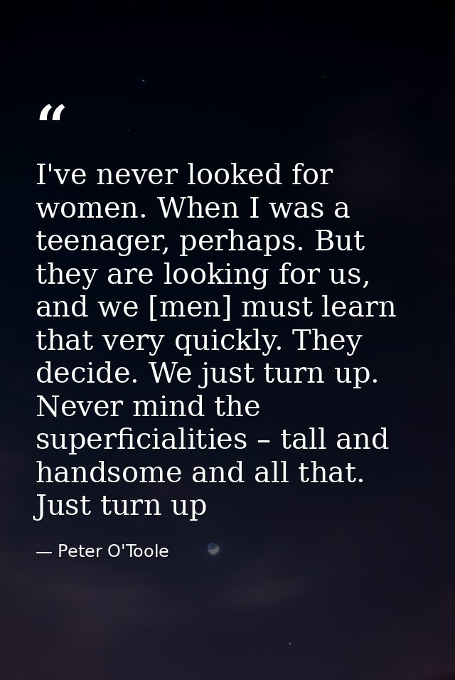I've never looked for women. When I was a teenager, perhaps. But they are looking for us, and we [men] must learn that v — Peter O'Toole