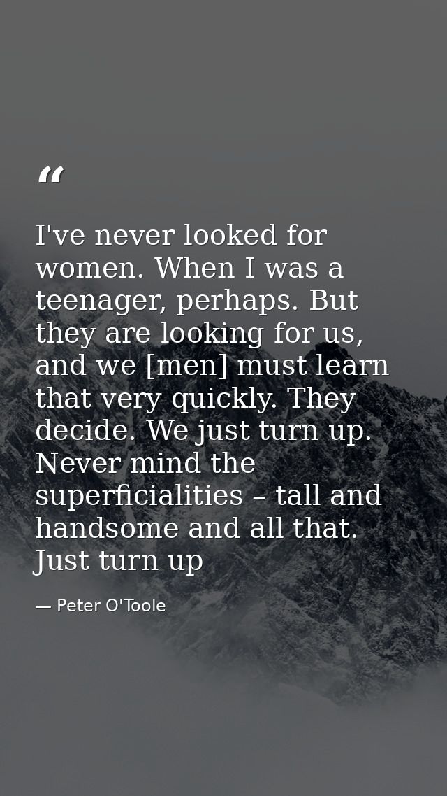 I've never looked for women. When I was a teenager, perhaps. But they are looking for us, and we [men] must learn that v — Peter O'Toole