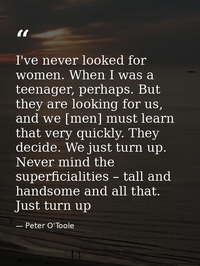 I've never looked for women. When I was a teenager, perhaps. But they are looking for us, and we [men] must learn that v — Peter O'Toole