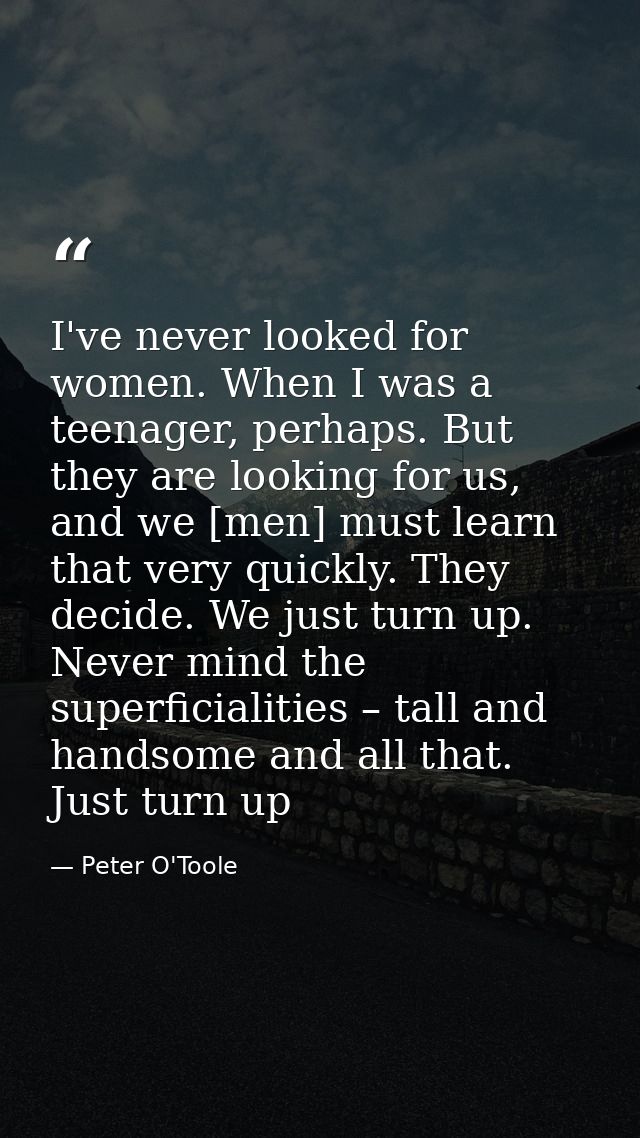 I've never looked for women. When I was a teenager, perhaps. But they are looking for us, and we [men] must learn that v — Peter O'Toole