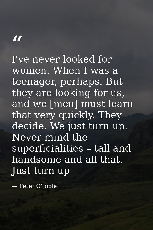 I've never looked for women. When I was a teenager, perhaps. But they are looking for us, and we [men] must learn that v — Peter O'Toole